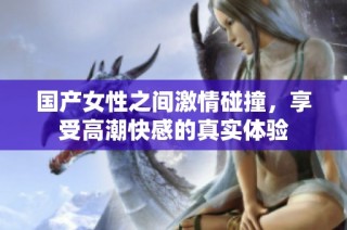 国产女性之间激情碰撞，享受高潮快感的真实体验