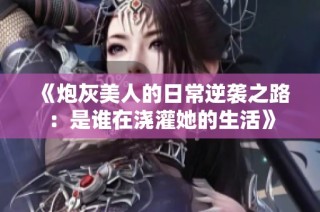 《炮灰美人的日常逆袭之路：是谁在浇灌她的生活》