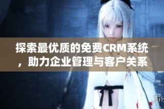 探索最优质的免费CRM系统，助力企业管理与客户关系优化