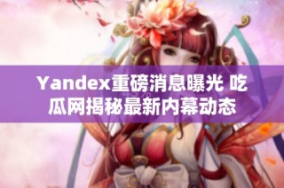 Yandex重磅消息曝光 吃瓜网揭秘最新内幕动态