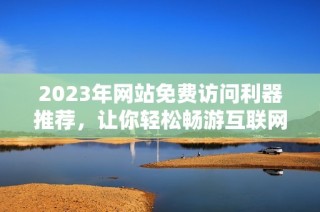 2023年网站免费访问利器推荐，让你轻松畅游互联网世界