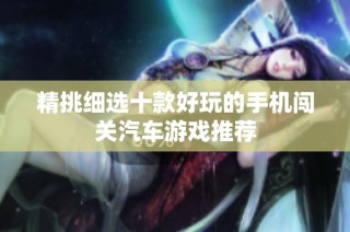 精挑细选十款好玩的手机闯关汽车游戏推荐