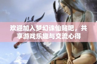 欢迎加入梦幻诛仙贴吧，共享游戏乐趣与交流心得