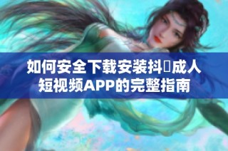 如何安全下载安装抖抈成人短视频APP的完整指南