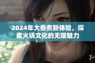2024年大香煮新体验，探索火锅文化的无限魅力