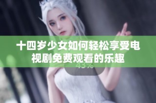 十四岁少女如何轻松享受电视剧免费观看的乐趣