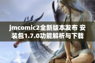 jmcomic2全新版本发布 安装包1.7.0功能解析与下载指南