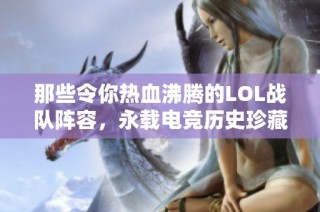 那些令你热血沸腾的LOL战队阵容，永载电竞历史珍藏