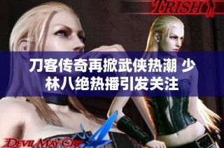 刀客传奇再掀武侠热潮 少林八绝热播引发关注