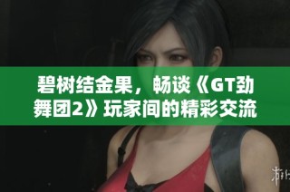 碧树结金果，畅谈《GT劲舞团2》玩家间的精彩交流与心得