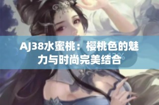 AJ38水蜜桃：樱桃色的魅力与时尚完美结合