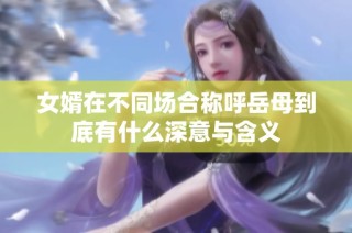 女婿在不同场合称呼岳母到底有什么深意与含义