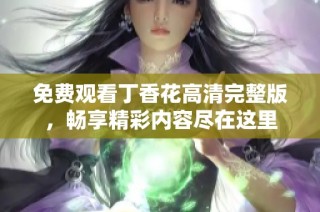 免费观看丁香花高清完整版，畅享精彩内容尽在这里