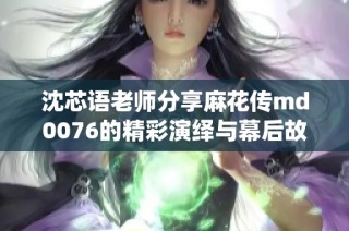 沈芯语老师分享麻花传md0076的精彩演绎与幕后故事