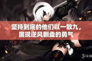 坚持到底的他们以一敌九，展现逆风翻盘的勇气