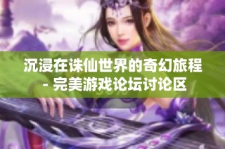 沉浸在诛仙世界的奇幻旅程 - 完美游戏论坛讨论区