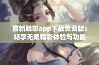 最新魅影app下载免费版：畅享无限精彩体验与功能