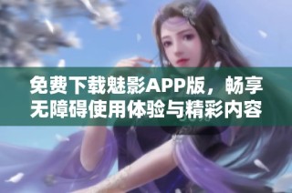 免费下载魅影APP版，畅享无障碍使用体验与精彩内容