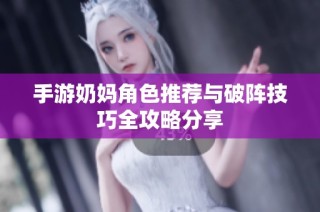 手游奶妈角色推荐与破阵技巧全攻略分享