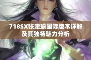 718SX张津瑜国际版本详解及其独特魅力分析