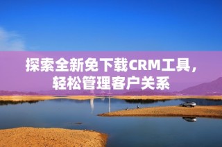 探索全新免下载CRM工具，轻松管理客户关系