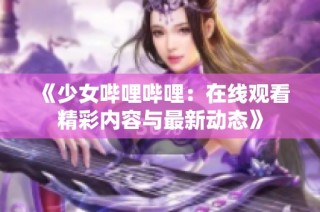 《少女哔哩哔哩：在线观看精彩内容与最新动态》