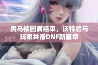 黑马楼圆满结束，沃特碧与玩家共谱DNF新篇章