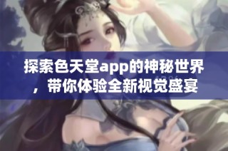 探索色天堂app的神秘世界，带你体验全新视觉盛宴