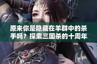 原来你是隐藏在羊群中的杀手吗？探索三国杀的十周年魅力与战略！