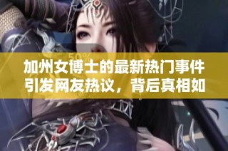 加州女博士的最新热门事件引发网友热议，背后真相如何揭秘