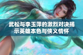 武松与李玉萍的激烈对决揭示英雄本色与侠义情怀