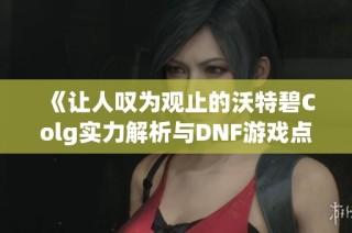 《让人叹为观止的沃特碧Colg实力解析与DNF游戏点评》
