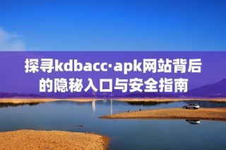 探寻kdbacc·apk网站背后的隐秘入口与安全指南