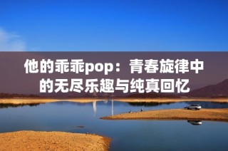 他的乖乖pop：青春旋律中的无尽乐趣与纯真回忆