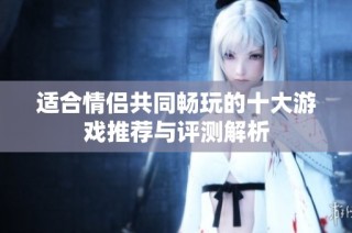 适合情侣共同畅玩的十大游戏推荐与评测解析