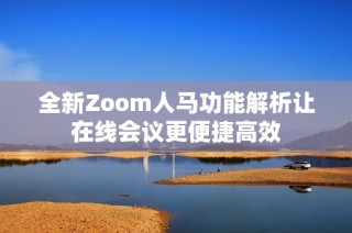 全新Zoom人马功能解析让在线会议更便捷高效