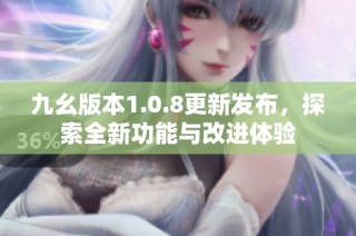 九幺版本1.0.8更新发布，探索全新功能与改进体验