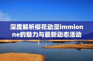 深度解析樱花动漫immionne的魅力与最新动态活动