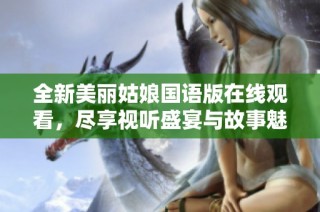 全新美丽姑娘国语版在线观看，尽享视听盛宴与故事魅力