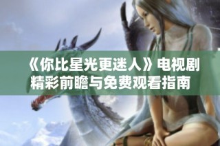 《你比星光更迷人》电视剧精彩前瞻与免费观看指南