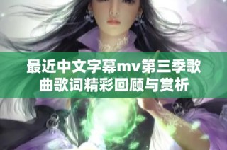 最近中文字幕mv第三季歌曲歌词精彩回顾与赏析