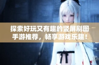 探索好玩又有趣的竖屏刷图手游推荐，畅享游戏乐趣！