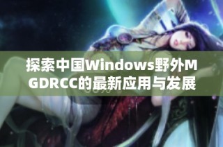 探索中国Windows野外MGDRCC的最新应用与发展趋势