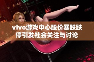 vivo游戏中心股价暴跌跌停引发社会关注与讨论