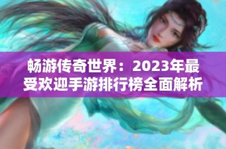 畅游传奇世界：2023年最受欢迎手游排行榜全面解析与推荐