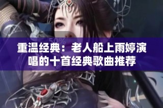 重温经典：老人船上雨婷演唱的十首经典歌曲推荐