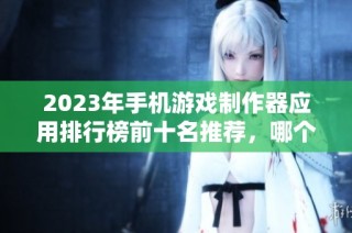 2023年手机游戏制作器应用排行榜前十名推荐，哪个更适合你？