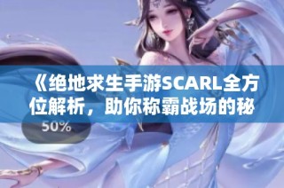 《绝地求生手游SCARL全方位解析，助你称霸战场的秘密武器》