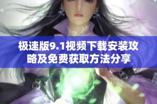 极速版9.1视频下载安装攻略及免费获取方法分享