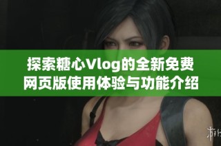 探索糖心Vlog的全新免费网页版使用体验与功能介绍